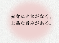 赤みにクセがなく、上品な旨みがある。